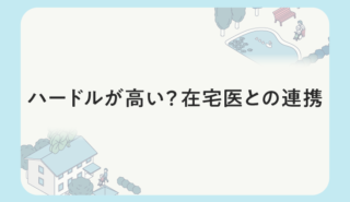 ハードルが高い？在宅医との連携